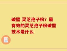 破壁 灵芝孢子粉？最有效的灵芝孢子粉破壁技术是什么