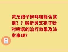 灵芝孢子粉哮喘能否食用？？解析灵芝孢子粉对哮喘的治疗效果及注意事项？