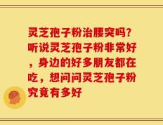 灵芝孢子粉治腰突吗？听说灵芝孢子粉非常好，身边的好多朋友都在吃，想问问灵芝孢子粉究竟有多好