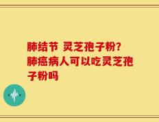 肺结节 灵芝孢子粉？肺癌病人可以吃灵芝孢子粉吗