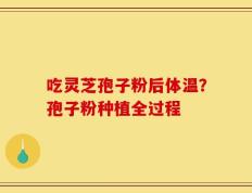 吃灵芝孢子粉后体温？孢子粉种植全过程
