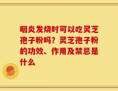 咽炎发烧时可以吃灵芝孢子粉吗？灵芝孢子粉的功效、作用及禁忌是什么