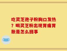 吃灵芝孢子粉胸口发热？喝灵芝粉出现胃痛胃胀是怎么回事