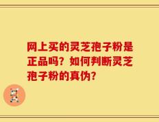 网上买的灵芝孢子粉是正品吗？如何判断灵芝孢子粉的真伪？