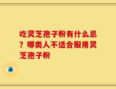 吃灵芝孢子粉有什么忌？哪类人不适合服用灵芝孢子粉