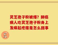 灵芝孢子粉被爆？肺癌病人吃灵芝孢子粉身上发痒起疙瘩是怎么回事