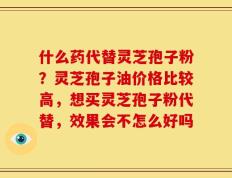 什么药代替灵芝孢子粉？灵芝孢子油价格比较高，想买灵芝孢子粉代替，效果会不怎么好吗
