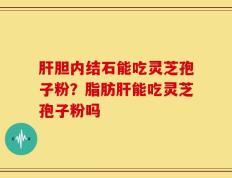 肝胆内结石能吃灵芝孢子粉？脂肪肝能吃灵芝孢子粉吗
