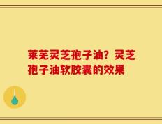 莱芜灵芝孢子油？灵芝孢子油软胶囊的效果