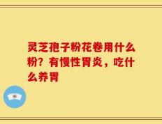 灵芝孢子粉花卷用什么粉？有慢性胃炎，吃什么养胃