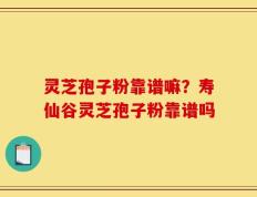 灵芝孢子粉靠谱嘛？寿仙谷灵芝孢子粉靠谱吗