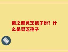 菌之健灵芝孢子粉？什么是灵芝孢子