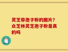 灵芝带孢子粉的图片？众芝林灵芝孢子粉是真的吗