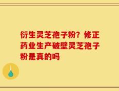 衍生灵芝孢子粉？修正药业生产破壁灵芝孢子粉是真的吗