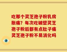 吃那个灵芝孢子粉乳房胀痛？每次吃破壁灵芝孢子粉后都有点肚子痛灵芝孢子粉不易消化吗