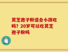 灵芝孢子粉适合小孩吃吗？20岁可以吃灵芝孢子粉吗
