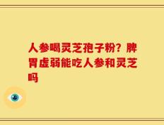 人参喝灵芝孢子粉？脾胃虚弱能吃人参和灵芝吗