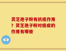 灵芝孢子粉有抗癌作用？灵芝孢子粉对癌症的作用有哪些