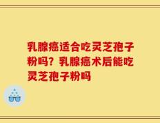 乳腺癌适合吃灵芝孢子粉吗？乳腺癌术后能吃灵芝孢子粉吗