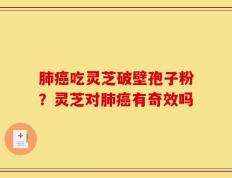 肺癌吃灵芝破壁孢子粉？灵芝对肺癌有奇效吗