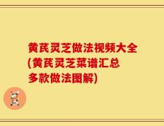 黄芪灵芝做法视频大全(黄芪灵芝菜谱汇总 多款做法图解)