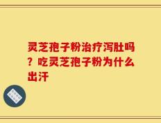 灵芝孢子粉治疗泻肚吗？吃灵芝孢子粉为什么出汗