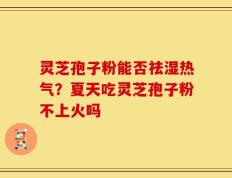 灵芝孢子粉能否祛湿热气？夏天吃灵芝孢子粉不上火吗