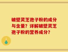 破壁灵芝孢子粉的成分与含量？详解破壁灵芝孢子粉的营养成分？