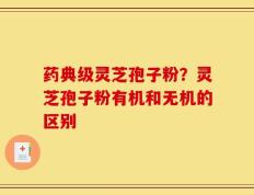 药典级灵芝孢子粉？灵芝孢子粉有机和无机的区别