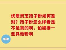 优质灵芝孢子粉如何鉴别？孢子粉怎么样看是不是真的啊，怕被掺一些其他粉啊
