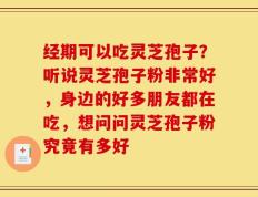 经期可以吃灵芝孢子？听说灵芝孢子粉非常好，身边的好多朋友都在吃，想问问灵芝孢子粉究竟有多好
