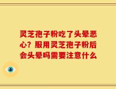 灵芝孢子粉吃了头晕恶心？服用灵芝孢子粉后会头晕吗需要注意什么