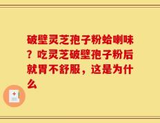 破壁灵芝孢子粉蛤喇味？吃灵芝破壁孢子粉后就胃不舒服，这是为什么