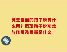 灵芝里面的孢子粉有什么用？灵芝孢子粉功效与作用及用量是什么