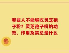 哪些人不能够吃灵芝孢子粉？灵芝孢子粉的功效、作用及禁忌是什么