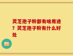 灵芝孢子粉都有啥用途？灵芝孢子粉有什么好处