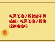 吃灵芝孢子粉就能不得癌症？吃灵芝孢子粉能控制癌症吗