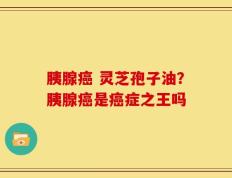 胰腺癌 灵芝孢子油？胰腺癌是癌症之王吗