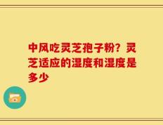 中风吃灵芝孢子粉？灵芝适应的湿度和湿度是多少