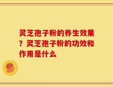 灵芝孢子粉的养生效果？灵芝孢子粉的功效和作用是什么