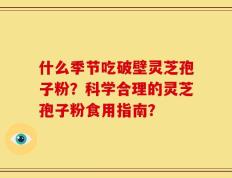 什么季节吃破壁灵芝孢子粉？科学合理的灵芝孢子粉食用指南？