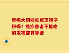 胃癌大切能吃灵芝孢子粉吗？癌症患者不能吃的发物都有哪些