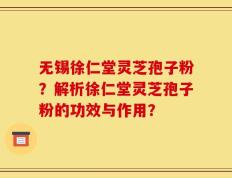 无锡徐仁堂灵芝孢子粉？解析徐仁堂灵芝孢子粉的功效与作用？