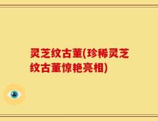 灵芝纹古董(珍稀灵芝纹古董惊艳亮相)