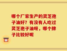 哪个厂家生产的灵芝孢子油好？有没有人吃过灵芝孢子油呀，哪个牌子比较好呢