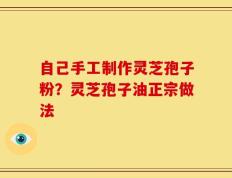自己手工制作灵芝孢子粉？灵芝孢子油正宗做法