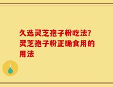 久选灵芝孢子粉吃法？灵芝孢子粉正确食用的用法