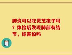 肺炎可以吃灵芝孢子吗？体检后发现肺部有结节，你害怕吗