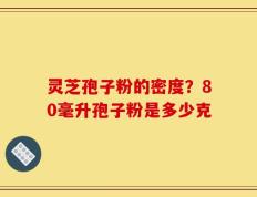 灵芝孢子粉的密度？80毫升孢子粉是多少克