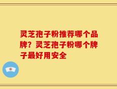 灵芝孢子粉推荐哪个品牌？灵芝孢子粉哪个牌子最好用安全